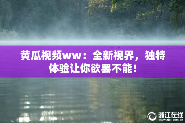 黄瓜视频ww：全新视界，独特体验让你欲罢不能！