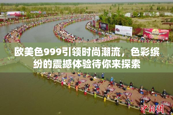 欧美色999引领时尚潮流，色彩缤纷的震撼体验待你来探索