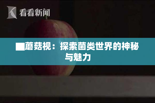 ▇蘑菇视：探索菌类世界的神秘与魅力