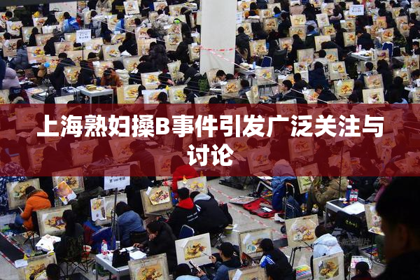 上海熟妇搡B事件引发广泛关注与讨论