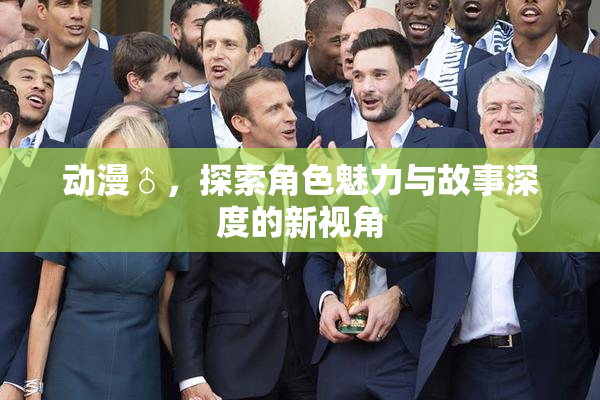 动漫♂，探索角色魅力与故事深度的新视角