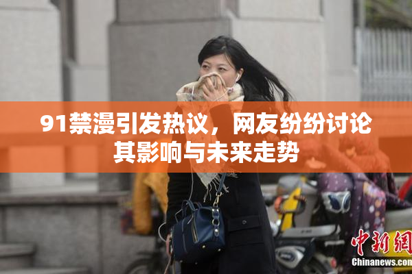 91禁漫引发热议，网友纷纷讨论其影响与未来走势