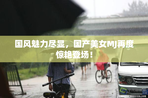国风魅力尽显，国产美女MJ再度惊艳登场！
