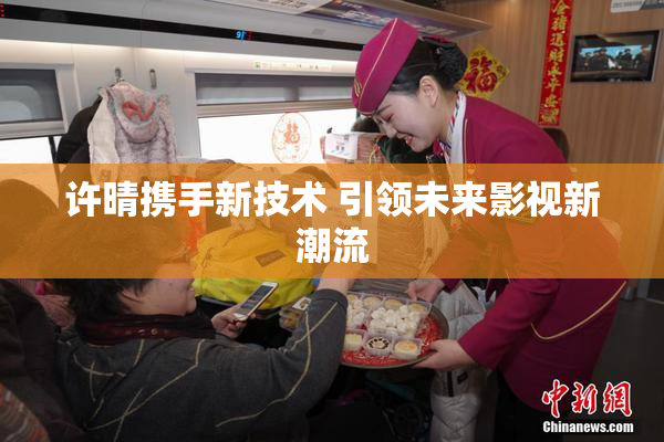 许晴携手新技术 引领未来影视新潮流