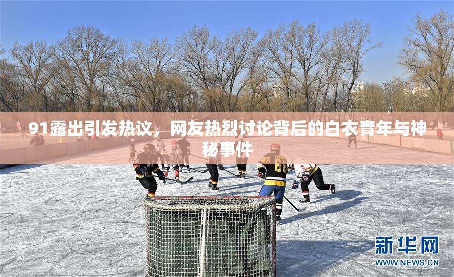 91露出引发热议，网友热烈讨论背后的白衣青年与神秘事件