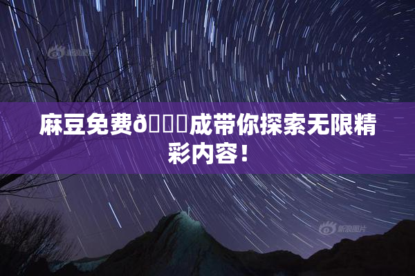 麻豆免费🔞成带你探索无限精彩内容！