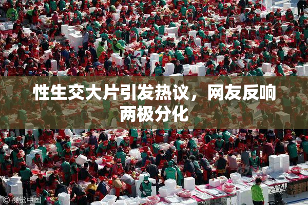 性生交大片引发热议，网友反响两极分化