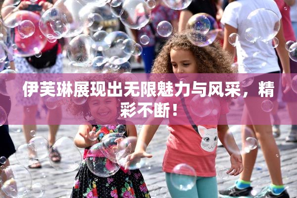 伊芙琳展现出无限魅力与风采，精彩不断！