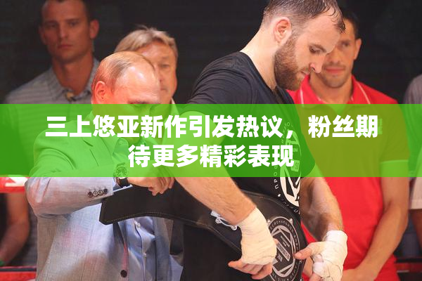 三上悠亚新作引发热议，粉丝期待更多精彩表现