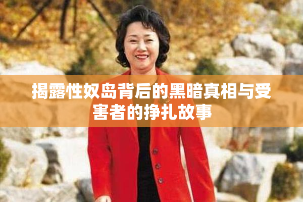 揭露性奴岛背后的黑暗真相与受害者的挣扎故事