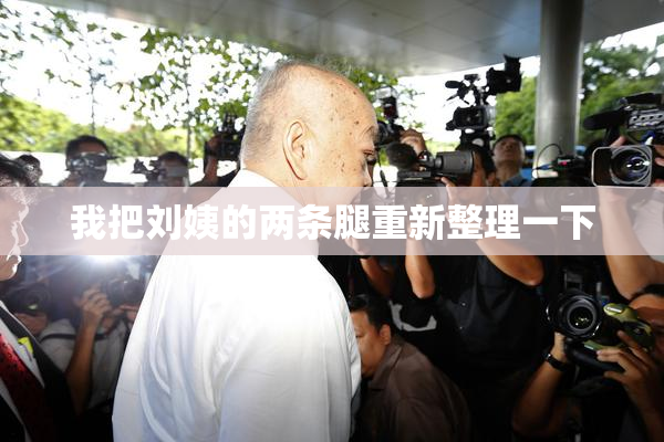我把刘姨的两条腿重新整理一下