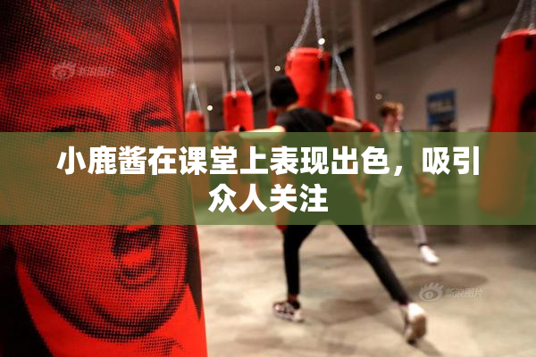 小鹿酱在课堂上表现出色，吸引众人关注