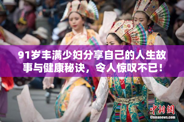 91岁丰满少妇分享自己的人生故事与健康秘诀，令人惊叹不已！