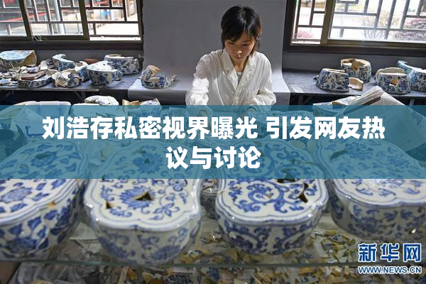刘浩存私密视界曝光 引发网友热议与讨论