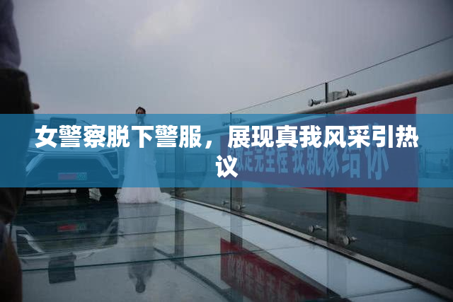 女警察脱下警服，展现真我风采引热议