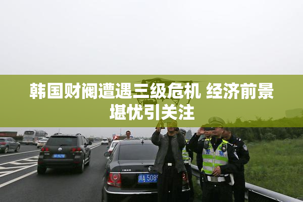 韩国财阀遭遇三级危机 经济前景堪忧引关注