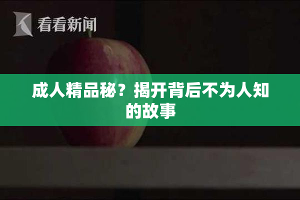 成人精品秘？揭开背后不为人知的故事