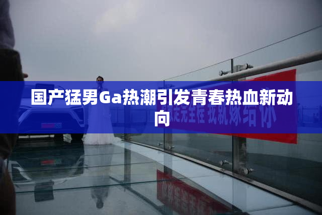 国产猛男Ga热潮引发青春热血新动向