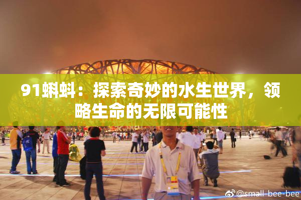 91蝌蚪：探索奇妙的水生世界，领略生命的无限可能性