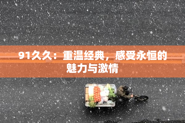 91久久：重温经典，感受永恒的魅力与激情