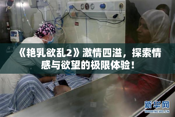 《艳乳欲乱2》激情四溢，探索情感与欲望的极限体验！