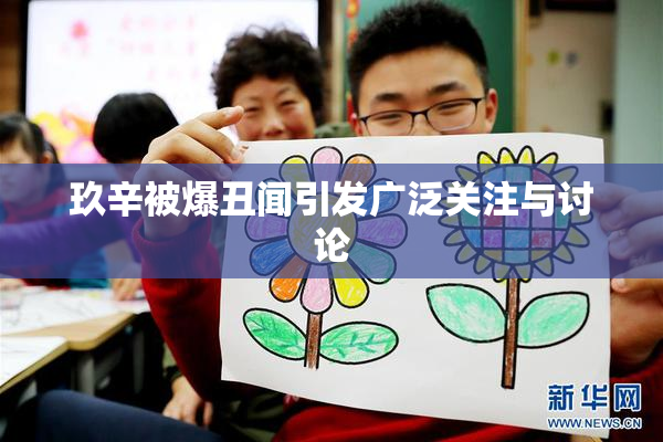玖辛被爆丑闻引发广泛关注与讨论