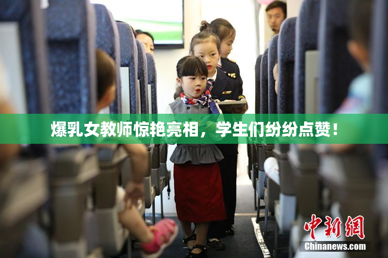 爆乳女教师惊艳亮相，学生们纷纷点赞！