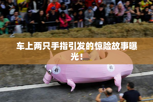 车上两只手指引发的惊险故事曝光！