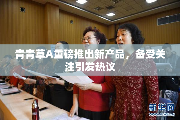 青青草A重磅推出新产品，备受关注引发热议