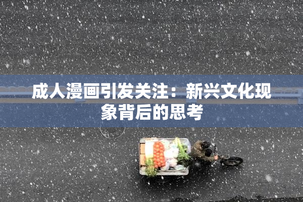 成人漫画引发关注：新兴文化现象背后的思考