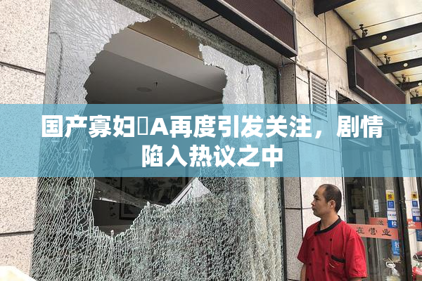 国产寡妇婬A再度引发关注，剧情陷入热议之中