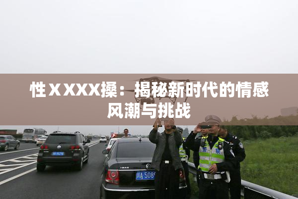 性ⅩXXX搡：揭秘新时代的情感风潮与挑战