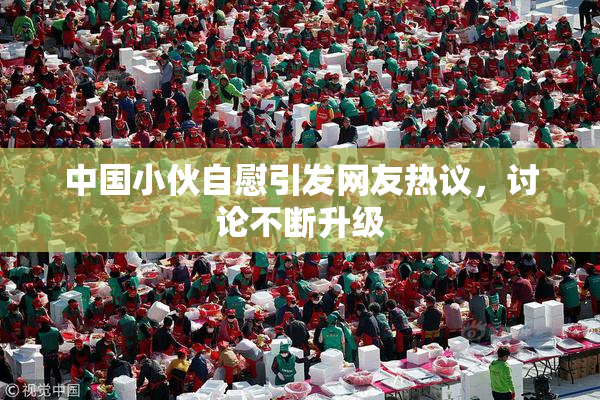中国小伙自慰引发网友热议，讨论不断升级