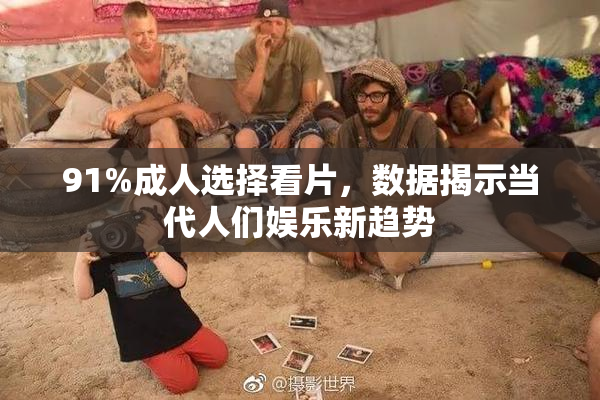 91%成人选择看片，数据揭示当代人们娱乐新趋势