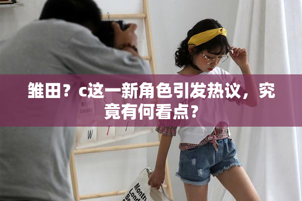 雏田？c这一新角色引发热议，究竟有何看点？