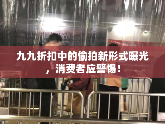 九九折扣中的偷拍新形式曝光，消费者应警惕！