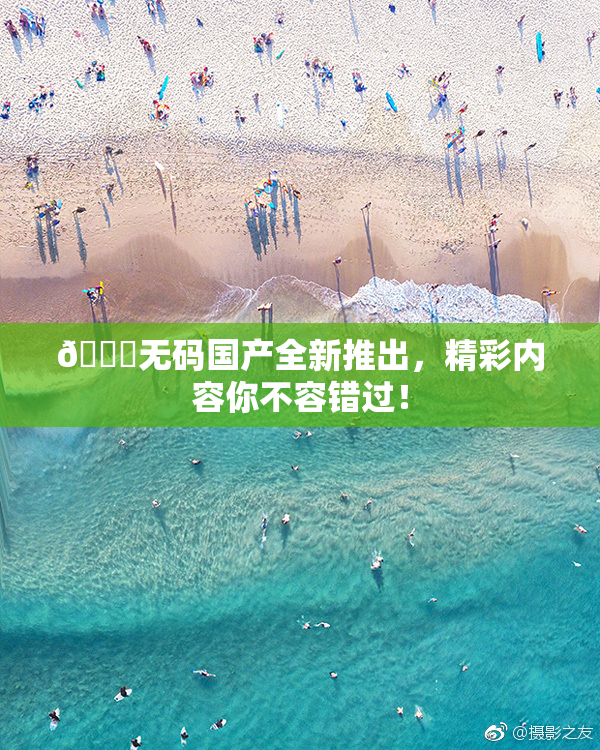 🔞无码国产全新推出，精彩内容你不容错过！