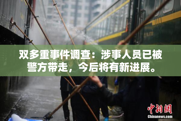 双多重事件调查：涉事人员已被警方带走，今后将有新进展。