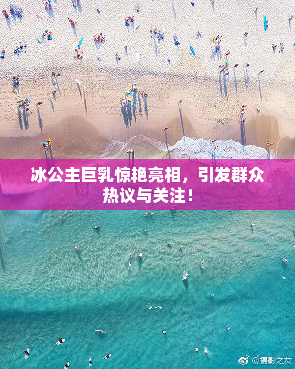 冰公主巨乳惊艳亮相，引发群众热议与关注！