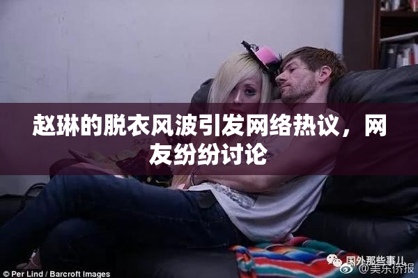赵琳的脱衣风波引发网络热议，网友纷纷讨论