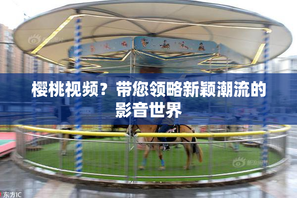 樱桃视频？带您领略新颖潮流的影音世界