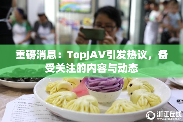 重磅消息：TopJAV引发热议，备受关注的内容与动态