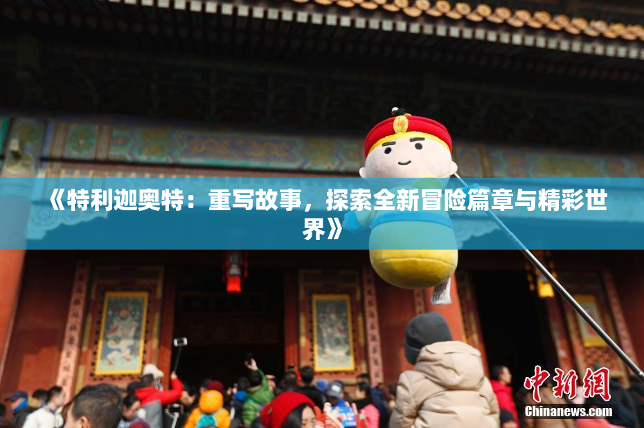 《特利迦奥特：重写故事，探索全新冒险篇章与精彩世界》