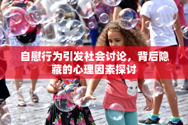 自慰行为引发社会讨论，背后隐藏的心理因素探讨