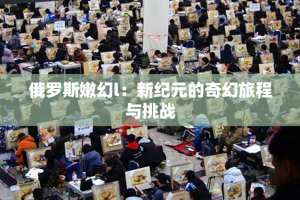 俄罗斯嫩幻l：新纪元的奇幻旅程与挑战