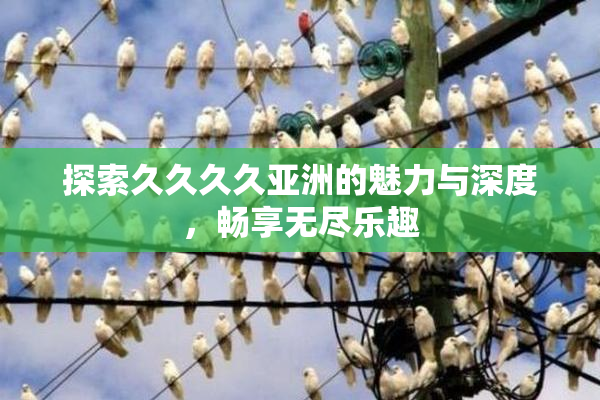 探索久久久久亚洲的魅力与深度，畅享无尽乐趣