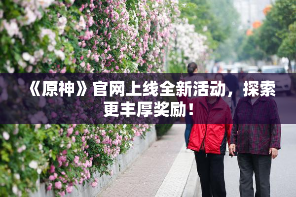 《原神》官网上线全新活动，探索更丰厚奖励！