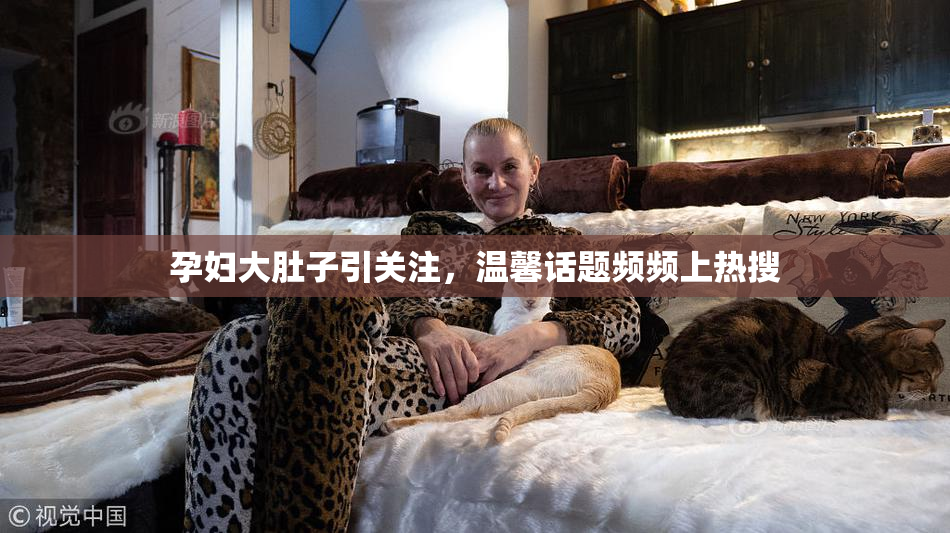 孕妇大肚子引关注，温馨话题频频上热搜