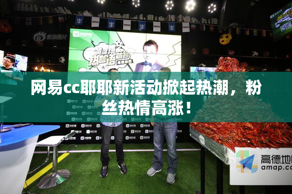 网易cc耶耶新活动掀起热潮，粉丝热情高涨！