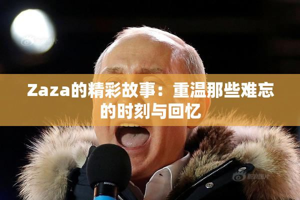 Zaza的精彩故事：重温那些难忘的时刻与回忆